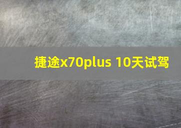 捷途x70plus 10天试驾